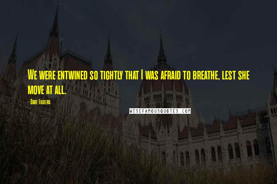 Dave Eggers Quotes: We were entwined so tightly that I was afraid to breathe, lest she move at all.