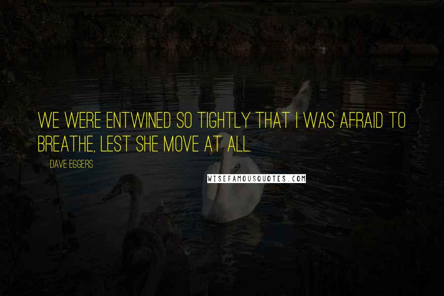 Dave Eggers Quotes: We were entwined so tightly that I was afraid to breathe, lest she move at all.