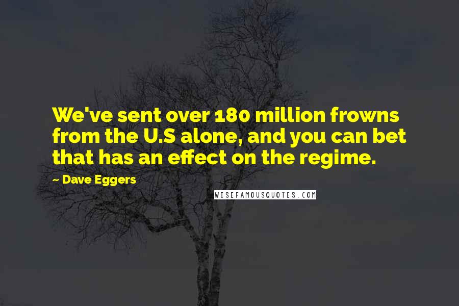 Dave Eggers Quotes: We've sent over 180 million frowns from the U.S alone, and you can bet that has an effect on the regime.
