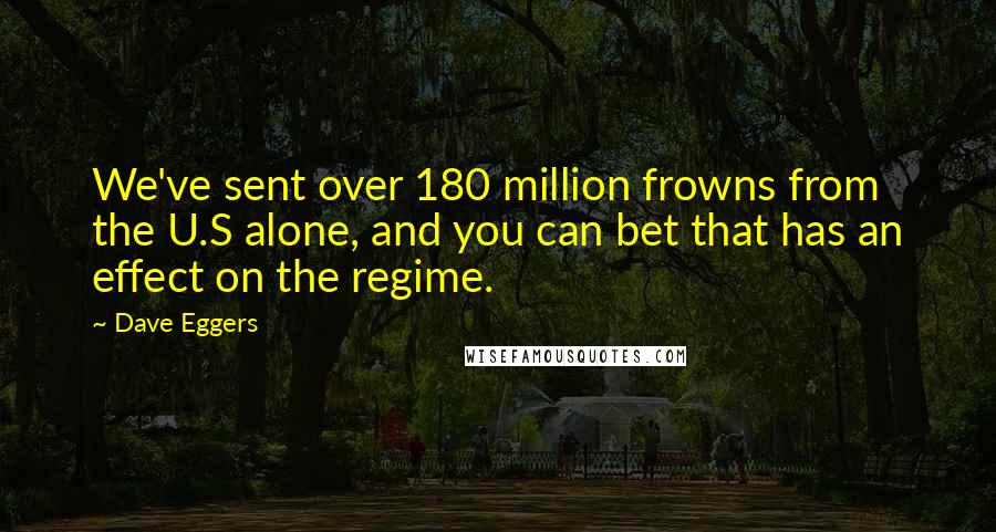 Dave Eggers Quotes: We've sent over 180 million frowns from the U.S alone, and you can bet that has an effect on the regime.