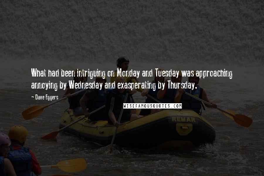 Dave Eggers Quotes: What had been intriguing on Monday and Tuesday was approaching annoying by Wednesday and exasperating by Thursday.