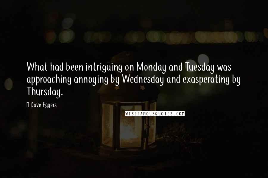 Dave Eggers Quotes: What had been intriguing on Monday and Tuesday was approaching annoying by Wednesday and exasperating by Thursday.