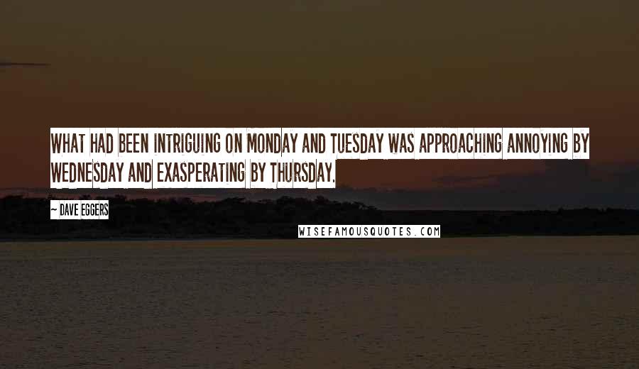 Dave Eggers Quotes: What had been intriguing on Monday and Tuesday was approaching annoying by Wednesday and exasperating by Thursday.