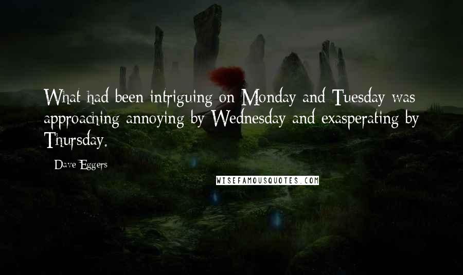 Dave Eggers Quotes: What had been intriguing on Monday and Tuesday was approaching annoying by Wednesday and exasperating by Thursday.