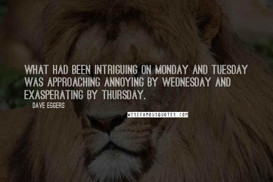 Dave Eggers Quotes: What had been intriguing on Monday and Tuesday was approaching annoying by Wednesday and exasperating by Thursday.