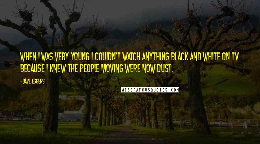 Dave Eggers Quotes: When I was very young I couldn't watch anything black and white on TV because I knew the people moving were now dust.