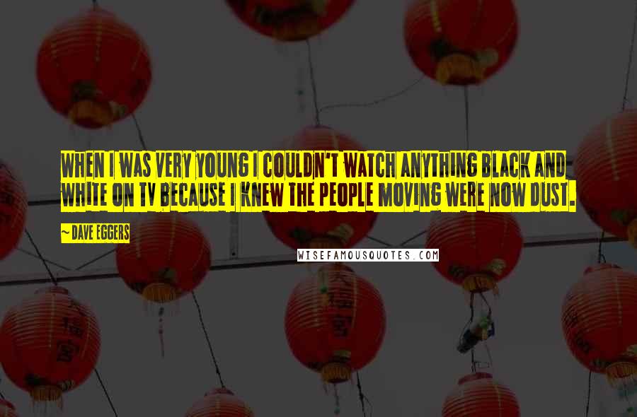 Dave Eggers Quotes: When I was very young I couldn't watch anything black and white on TV because I knew the people moving were now dust.