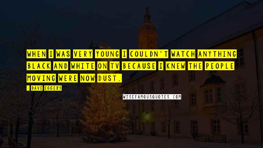 Dave Eggers Quotes: When I was very young I couldn't watch anything black and white on TV because I knew the people moving were now dust.