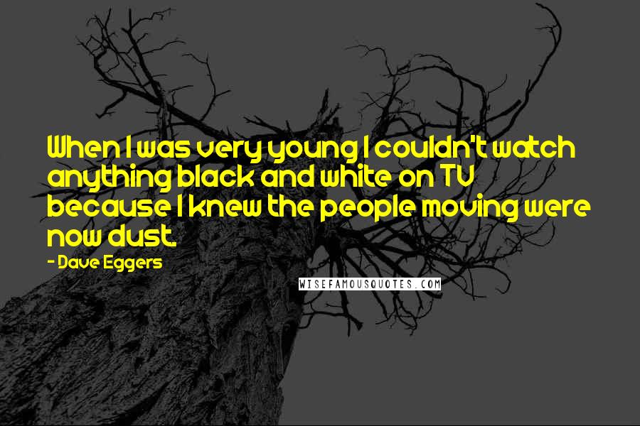 Dave Eggers Quotes: When I was very young I couldn't watch anything black and white on TV because I knew the people moving were now dust.