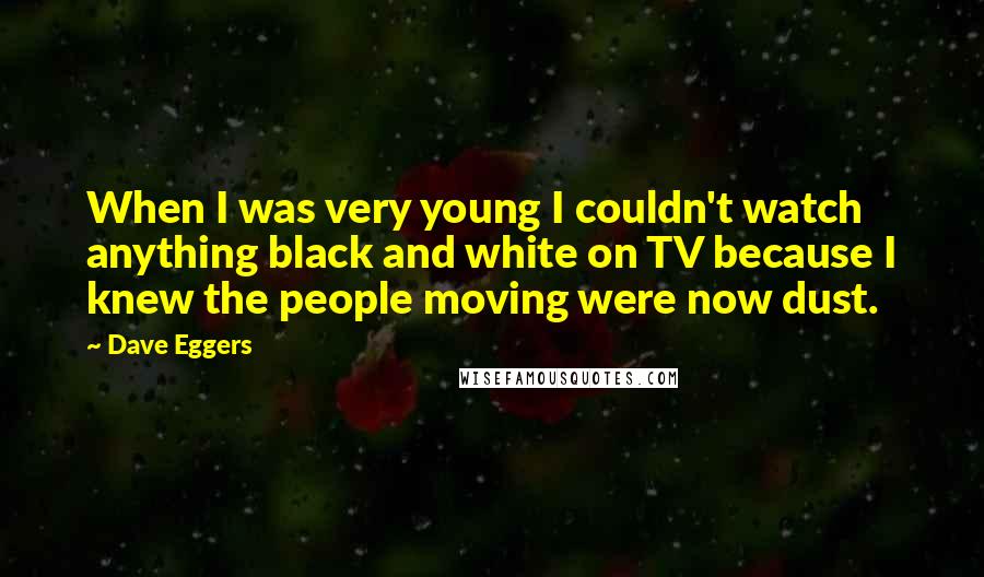 Dave Eggers Quotes: When I was very young I couldn't watch anything black and white on TV because I knew the people moving were now dust.