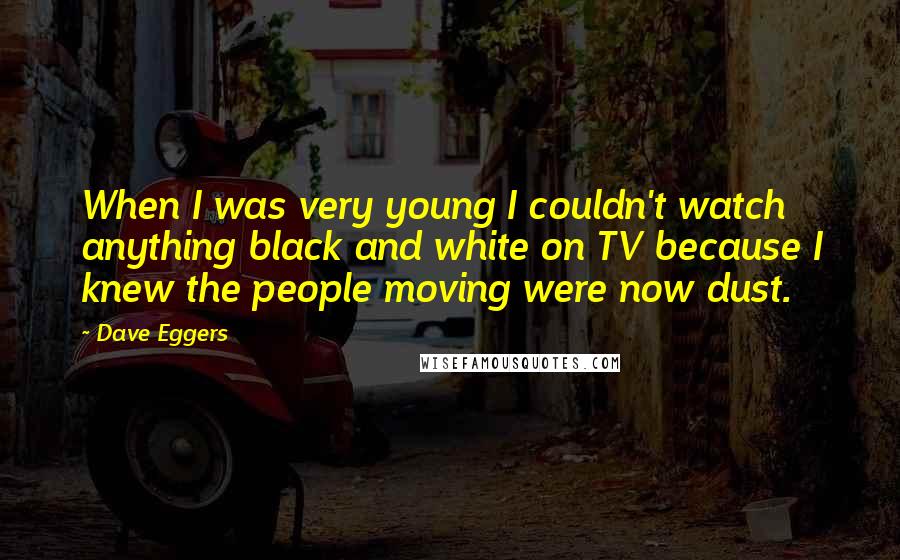 Dave Eggers Quotes: When I was very young I couldn't watch anything black and white on TV because I knew the people moving were now dust.