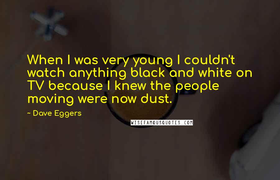 Dave Eggers Quotes: When I was very young I couldn't watch anything black and white on TV because I knew the people moving were now dust.