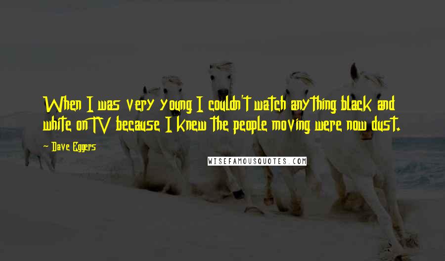 Dave Eggers Quotes: When I was very young I couldn't watch anything black and white on TV because I knew the people moving were now dust.