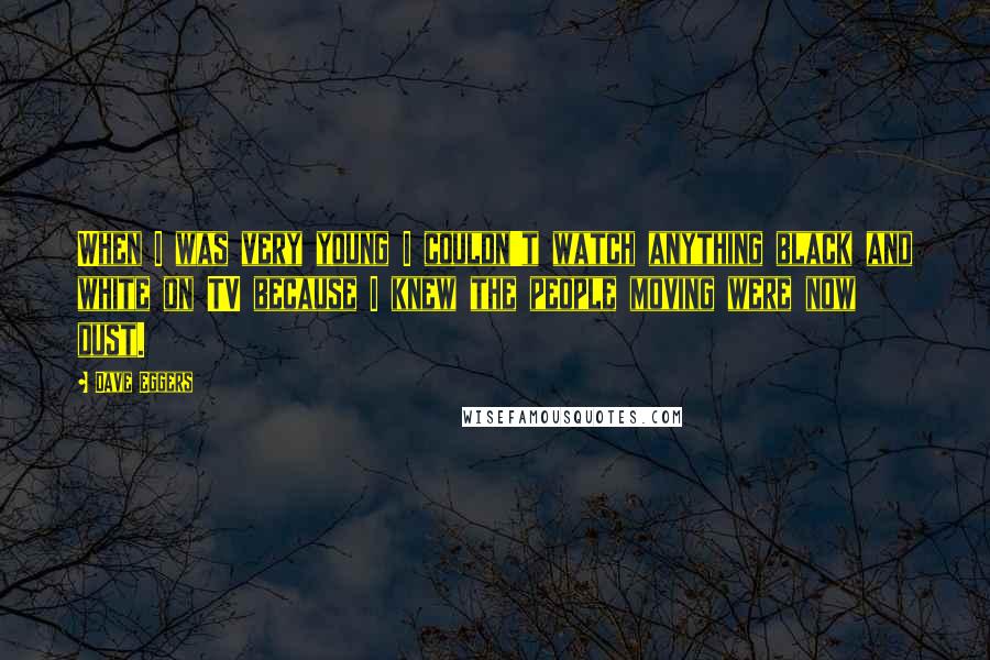 Dave Eggers Quotes: When I was very young I couldn't watch anything black and white on TV because I knew the people moving were now dust.