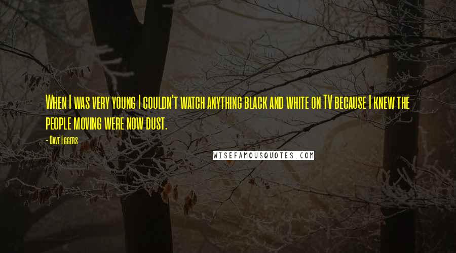 Dave Eggers Quotes: When I was very young I couldn't watch anything black and white on TV because I knew the people moving were now dust.