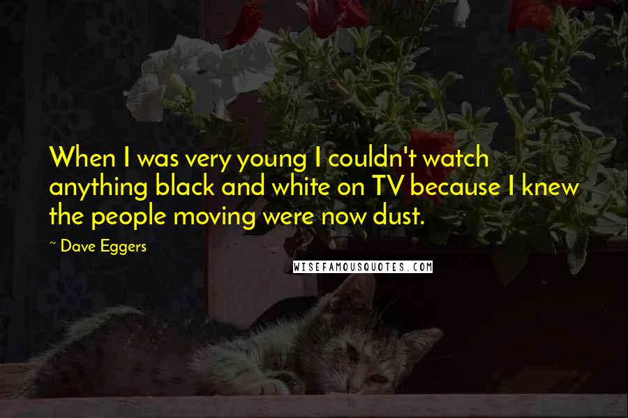 Dave Eggers Quotes: When I was very young I couldn't watch anything black and white on TV because I knew the people moving were now dust.