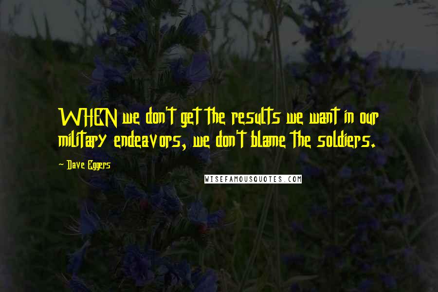 Dave Eggers Quotes: WHEN we don't get the results we want in our military endeavors, we don't blame the soldiers.