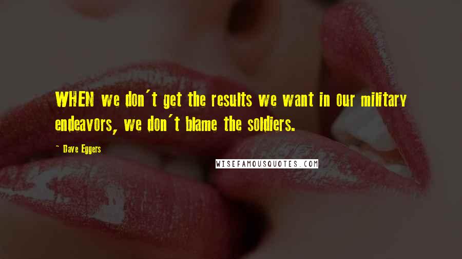 Dave Eggers Quotes: WHEN we don't get the results we want in our military endeavors, we don't blame the soldiers.