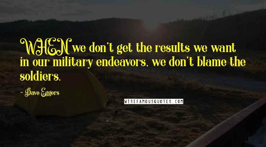 Dave Eggers Quotes: WHEN we don't get the results we want in our military endeavors, we don't blame the soldiers.