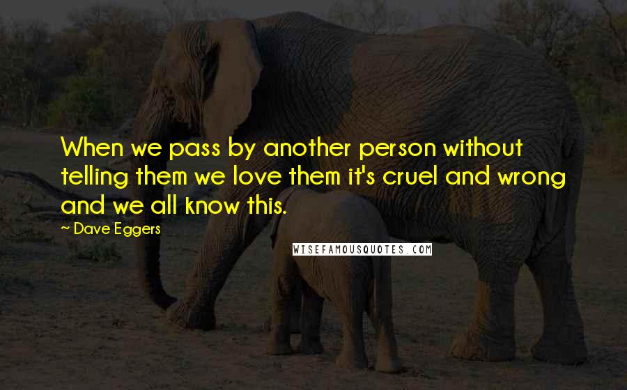 Dave Eggers Quotes: When we pass by another person without telling them we love them it's cruel and wrong and we all know this.