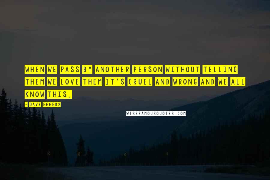 Dave Eggers Quotes: When we pass by another person without telling them we love them it's cruel and wrong and we all know this.