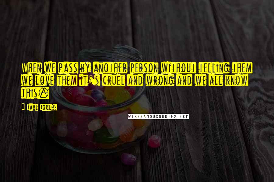 Dave Eggers Quotes: When we pass by another person without telling them we love them it's cruel and wrong and we all know this.