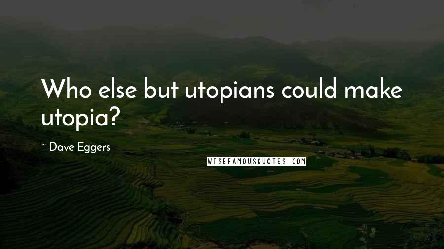 Dave Eggers Quotes: Who else but utopians could make utopia?