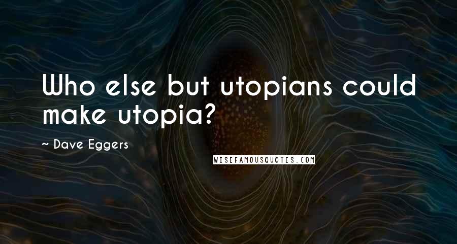 Dave Eggers Quotes: Who else but utopians could make utopia?