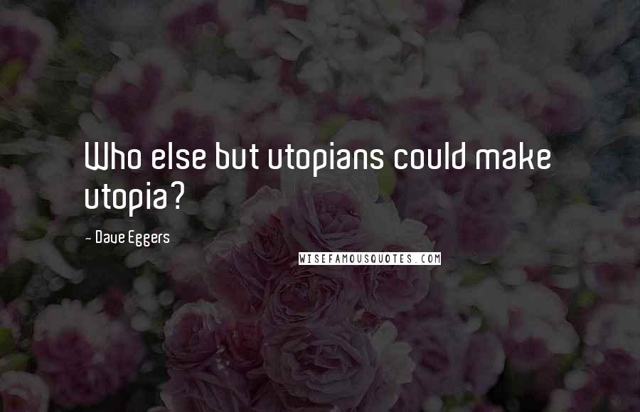 Dave Eggers Quotes: Who else but utopians could make utopia?