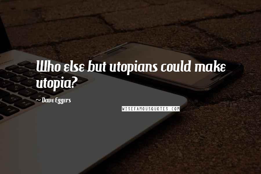 Dave Eggers Quotes: Who else but utopians could make utopia?