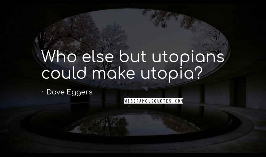 Dave Eggers Quotes: Who else but utopians could make utopia?
