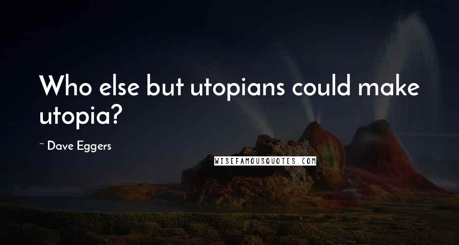 Dave Eggers Quotes: Who else but utopians could make utopia?