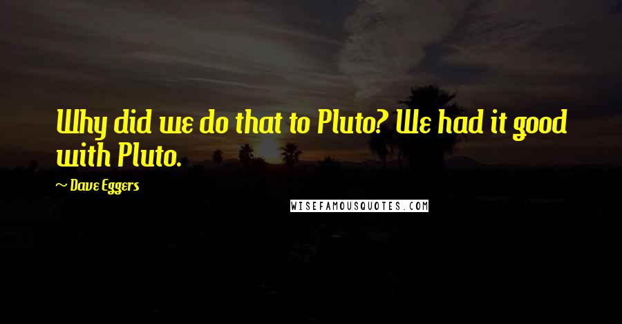 Dave Eggers Quotes: Why did we do that to Pluto? We had it good with Pluto.