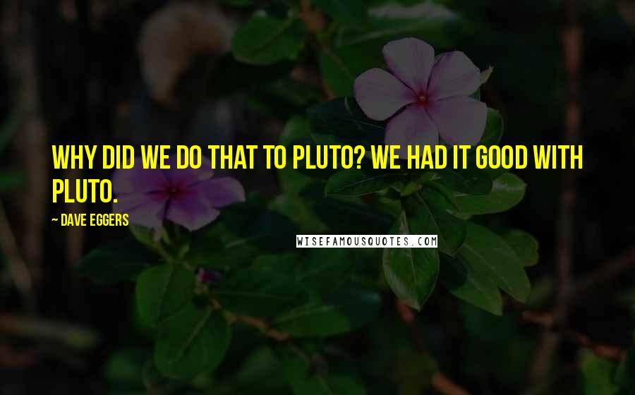 Dave Eggers Quotes: Why did we do that to Pluto? We had it good with Pluto.