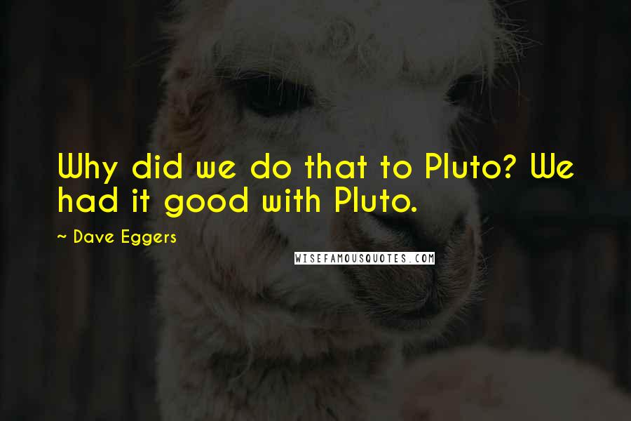 Dave Eggers Quotes: Why did we do that to Pluto? We had it good with Pluto.