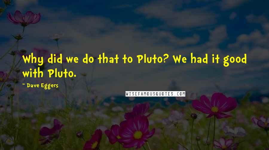 Dave Eggers Quotes: Why did we do that to Pluto? We had it good with Pluto.