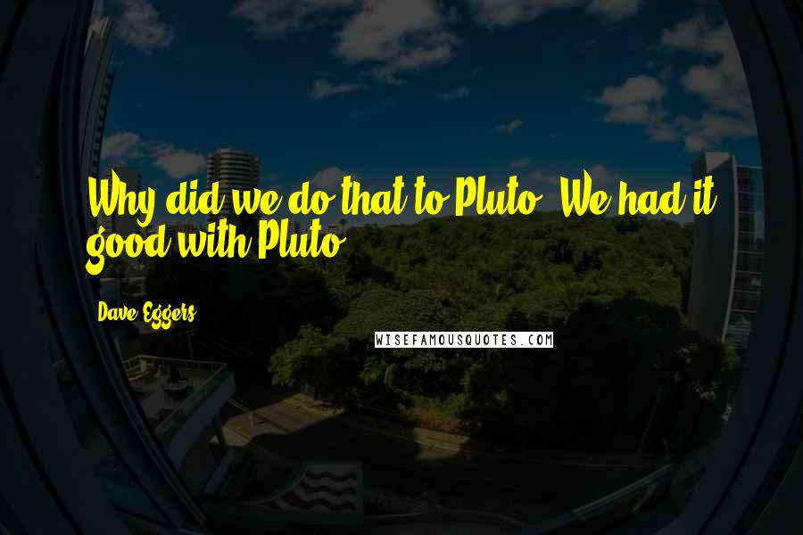 Dave Eggers Quotes: Why did we do that to Pluto? We had it good with Pluto.