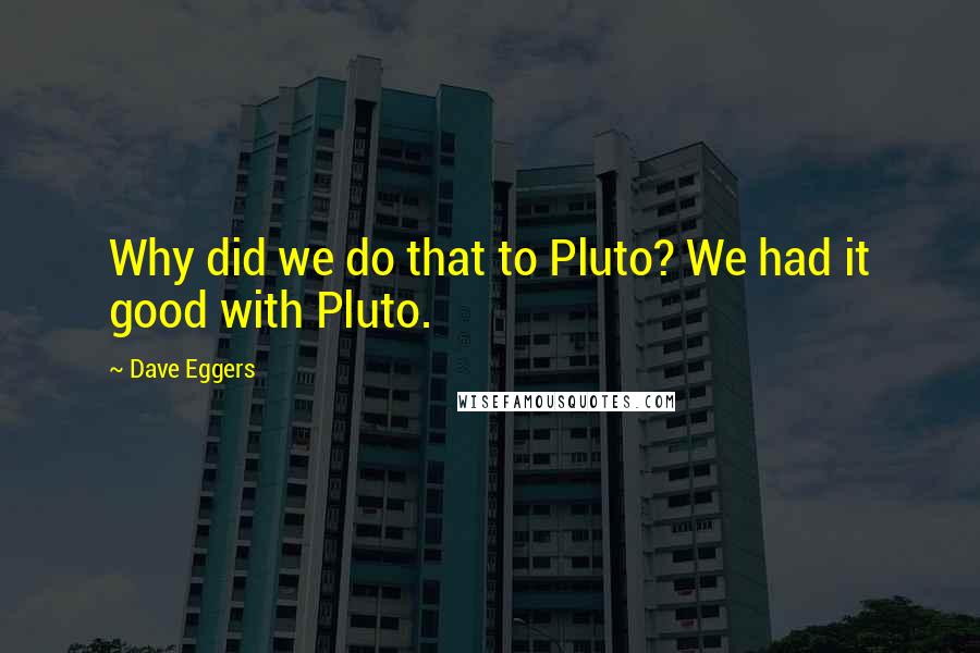 Dave Eggers Quotes: Why did we do that to Pluto? We had it good with Pluto.