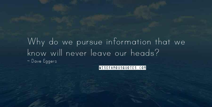 Dave Eggers Quotes: Why do we pursue information that we know will never leave our heads?