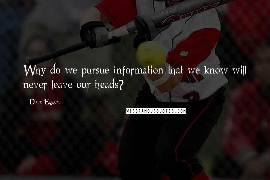 Dave Eggers Quotes: Why do we pursue information that we know will never leave our heads?