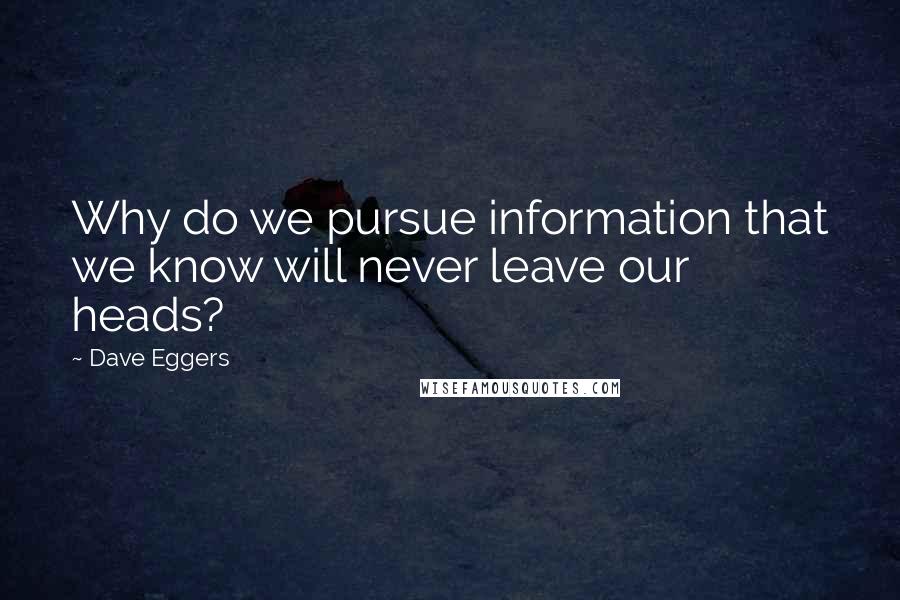 Dave Eggers Quotes: Why do we pursue information that we know will never leave our heads?