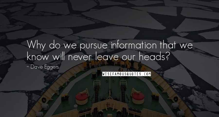 Dave Eggers Quotes: Why do we pursue information that we know will never leave our heads?