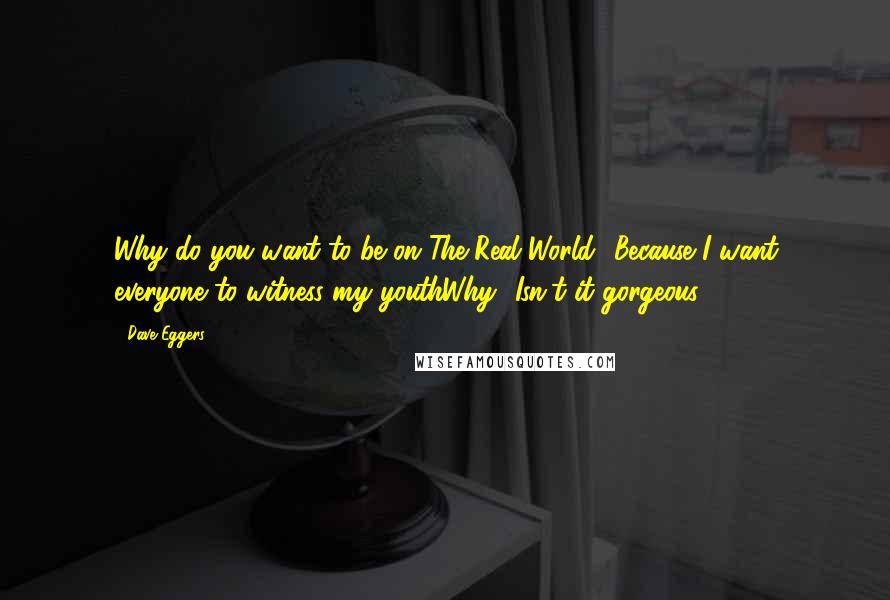 Dave Eggers Quotes: Why do you want to be on The Real World?-Because I want everyone to witness my youthWhy?-Isn't it gorgeous?