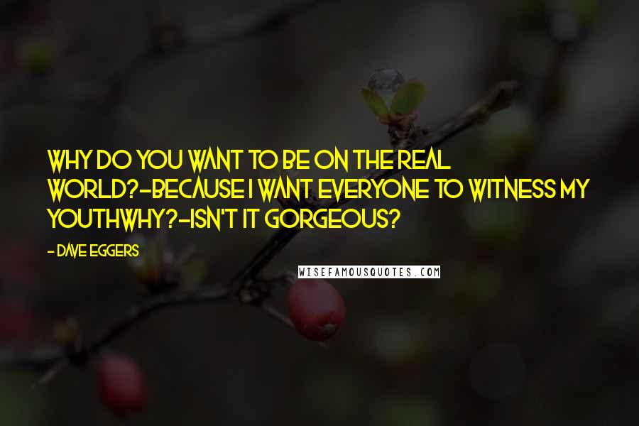 Dave Eggers Quotes: Why do you want to be on The Real World?-Because I want everyone to witness my youthWhy?-Isn't it gorgeous?