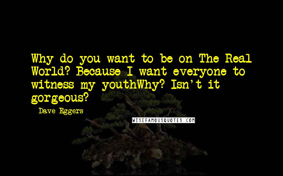 Dave Eggers Quotes: Why do you want to be on The Real World?-Because I want everyone to witness my youthWhy?-Isn't it gorgeous?