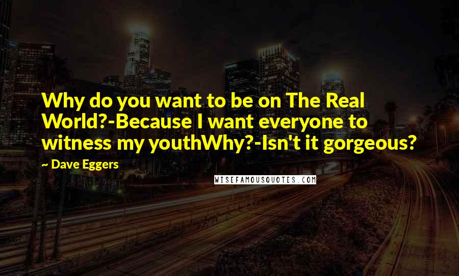 Dave Eggers Quotes: Why do you want to be on The Real World?-Because I want everyone to witness my youthWhy?-Isn't it gorgeous?