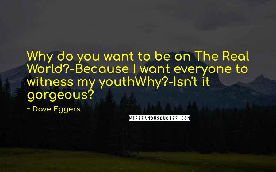 Dave Eggers Quotes: Why do you want to be on The Real World?-Because I want everyone to witness my youthWhy?-Isn't it gorgeous?