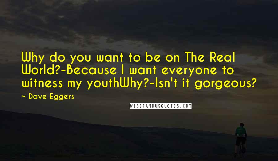 Dave Eggers Quotes: Why do you want to be on The Real World?-Because I want everyone to witness my youthWhy?-Isn't it gorgeous?