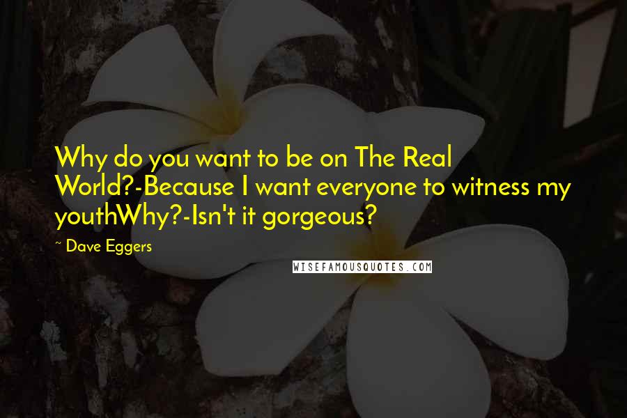 Dave Eggers Quotes: Why do you want to be on The Real World?-Because I want everyone to witness my youthWhy?-Isn't it gorgeous?