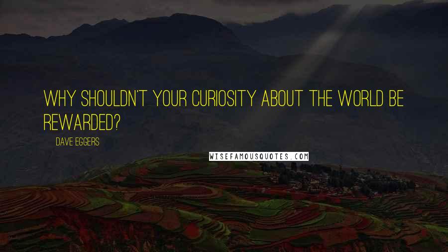 Dave Eggers Quotes: Why shouldn't your curiosity about the world be rewarded?